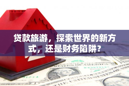 黑河贷款旅游，探索世界的新方式，还是财务陷阱？
