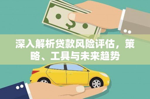 黑河深入解析贷款风险评估，策略、工具与未来趋势