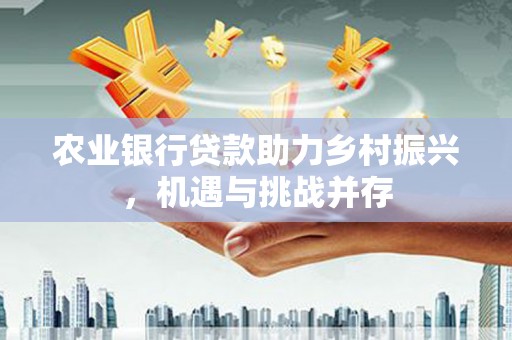 黑河农业银行贷款助力乡村振兴，机遇与挑战并存