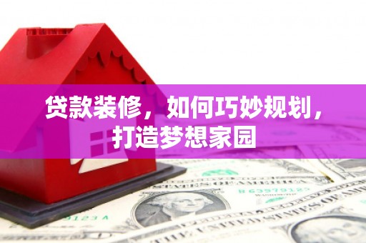 黑河贷款装修，如何巧妙规划，打造梦想家园