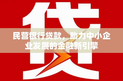 黑河民营银行贷款，助力中小企业发展的金融新引擎