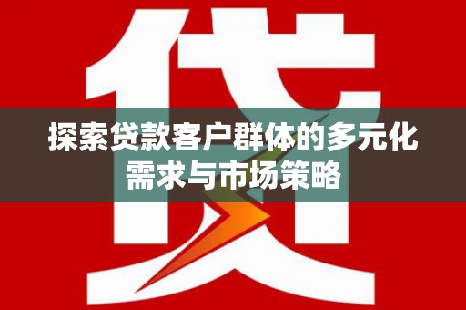 黑河探索贷款客户群体的多元化需求与市场策略
