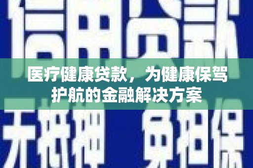 黑河医疗健康贷款，为健康保驾护航的金融解决方案