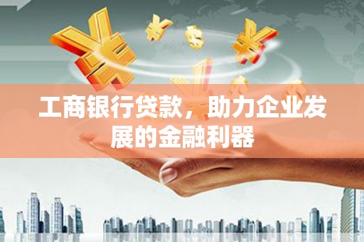 黑河工商银行贷款，助力企业发展的金融利器