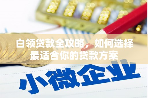 黑河白领贷款全攻略，如何选择最适合你的贷款方案
